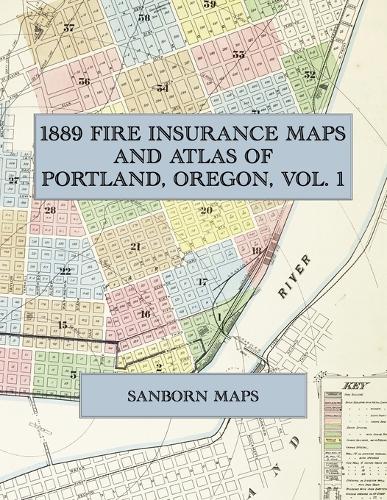  1889 Fire Insurance Maps and Atlas of Portland, Oregon, Volume 1: The Complete Sanborn Fire Insurance...
