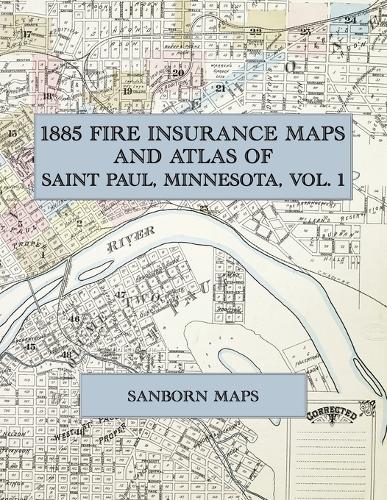  1885 Fire Insurance Maps and Atlas of Saint Paul, Minnesota, Volume 1: The Complete Sanborn Fire...